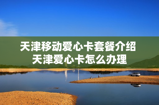 天津移动爱心卡套餐介绍 天津爱心卡怎么办理