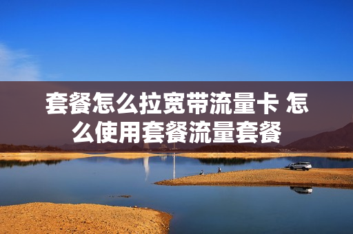 套餐怎么拉宽带流量卡 怎么使用套餐流量套餐