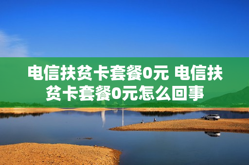 电信扶贫卡套餐0元 电信扶贫卡套餐0元怎么回事