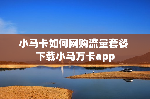 小马卡如何网购流量套餐 下载小马万卡app