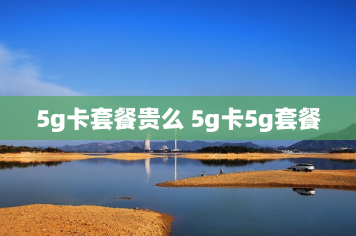 5g卡套餐贵么 5g卡5g套餐