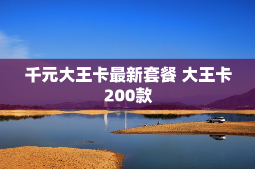 千元大王卡最新套餐 大王卡200款