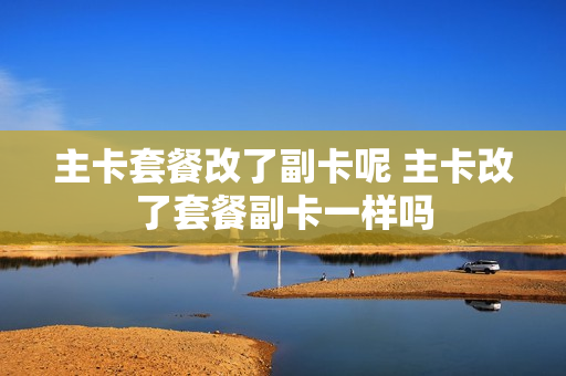 主卡套餐改了副卡呢 主卡改了套餐副卡一样吗