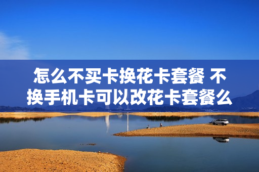 怎么不买卡换花卡套餐 不换手机卡可以改花卡套餐么?