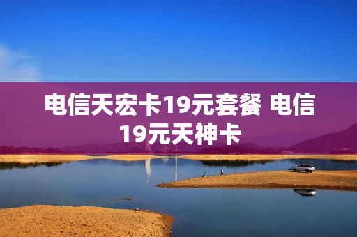 电信天宏卡19元套餐 电信19元天神卡