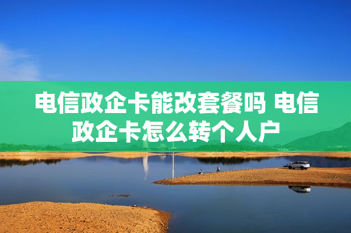 电信政企卡能改套餐吗 电信政企卡怎么转个人户