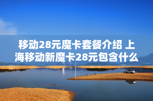 移动28元魔卡套餐介绍 上海移动新魔卡28元包含什么