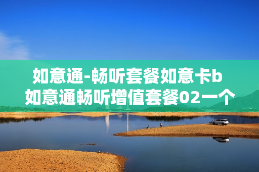 如意通-畅听套餐如意卡b 如意通畅听增值套餐02一个月多少钱