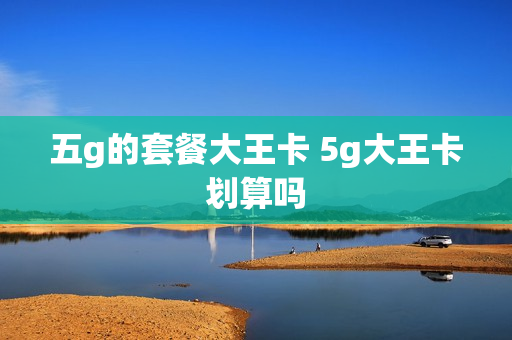 五g的套餐大王卡 5g大王卡划算吗