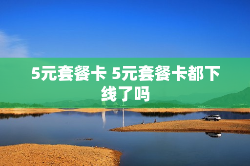 5元套餐卡 5元套餐卡都下线了吗