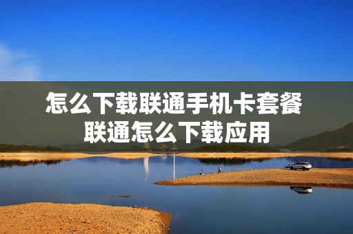 怎么下载联通手机卡套餐 联通怎么下载应用