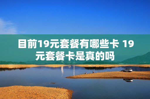 目前19元套餐有哪些卡 19元套餐卡是真的吗