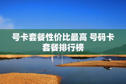 号卡套餐性价比最高 号码卡套餐排行榜