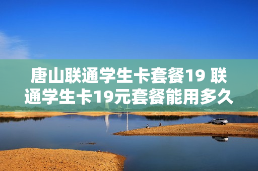 唐山联通学生卡套餐19 联通学生卡19元套餐能用多久