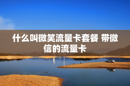 什么叫微笑流量卡套餐 带微信的流量卡