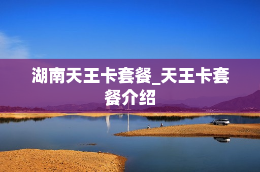 湖南天王卡套餐_天王卡套餐介绍