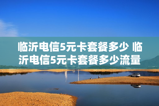 临沂电信5元卡套餐多少 临沂电信5元卡套餐多少流量