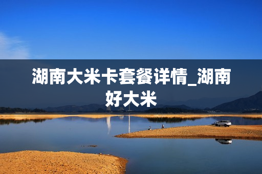 湖南大米卡套餐详情_湖南好大米