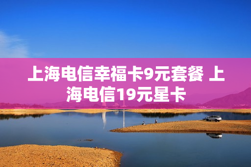 上海电信幸福卡9元套餐 上海电信19元星卡