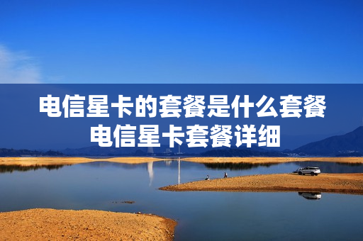 电信星卡的套餐是什么套餐 电信星卡套餐详细