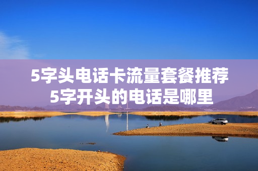 5字头电话卡流量套餐推荐 5字开头的电话是哪里