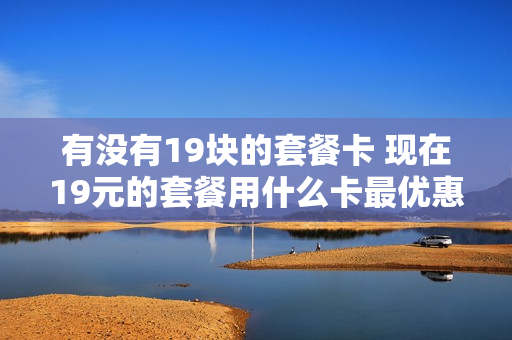 有没有19块的套餐卡 现在19元的套餐用什么卡最优惠啊!