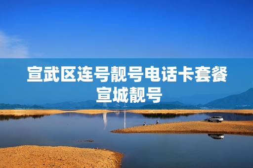 宣武区连号靓号电话卡套餐 宣城靓号