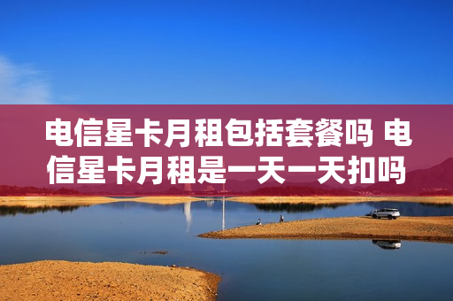 电信星卡月租包括套餐吗 电信星卡月租是一天一天扣吗