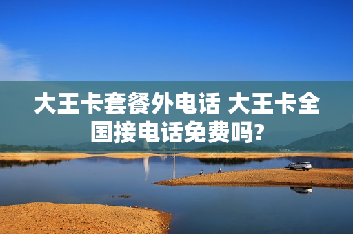 大王卡套餐外电话 大王卡全国接电话免费吗?