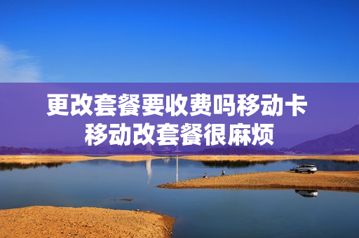 更改套餐要收费吗移动卡 移动改套餐很麻烦
