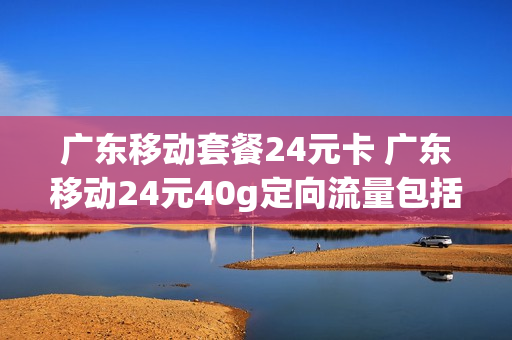 广东移动套餐24元卡 广东移动24元40g定向流量包括哪些app