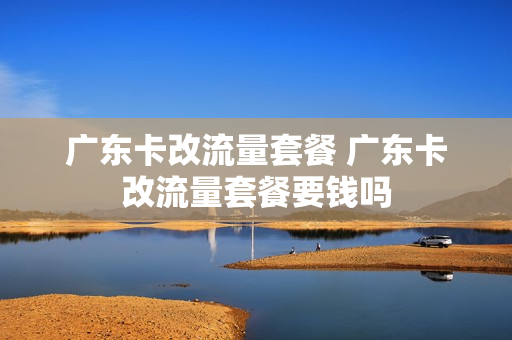 广东卡改流量套餐 广东卡改流量套餐要钱吗