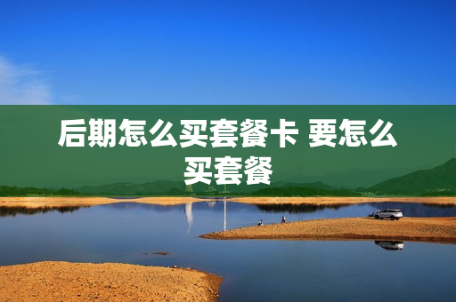 后期怎么买套餐卡 要怎么买套餐