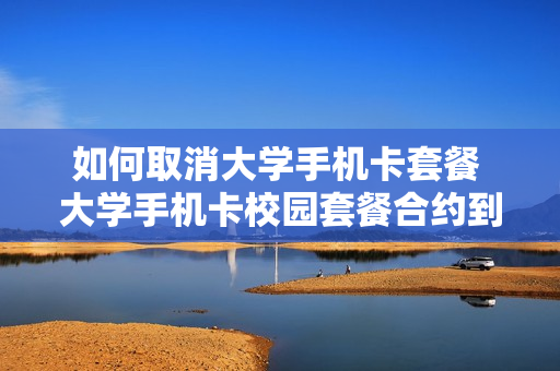 如何取消大学手机卡套餐 大学手机卡校园套餐合约到期后可以注销吗