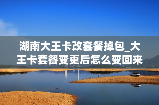 湖南大王卡改套餐掉包_大王卡套餐变更后怎么变回来