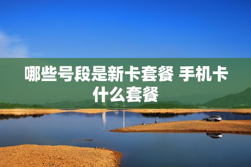哪些号段是新卡套餐 手机卡什么套餐