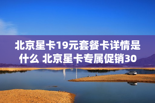 北京星卡19元套餐卡详情是什么 北京星卡专属促销30g流量包