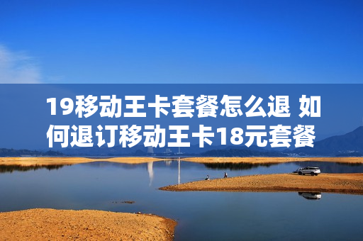 19移动王卡套餐怎么退 如何退订移动王卡18元套餐