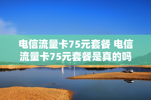 电信流量卡75元套餐 电信流量卡75元套餐是真的吗