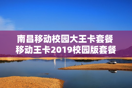 南昌移动校园大王卡套餐 移动王卡2019校园版套餐