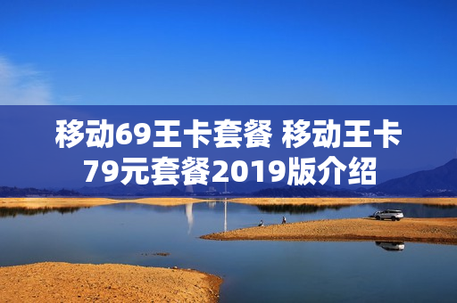 移动69王卡套餐 移动王卡79元套餐2019版介绍