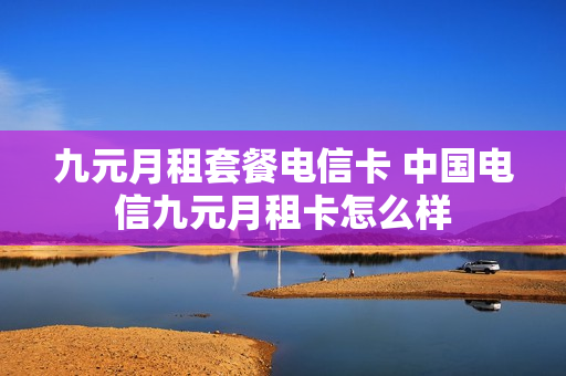 九元月租套餐电信卡 中国电信九元月租卡怎么样