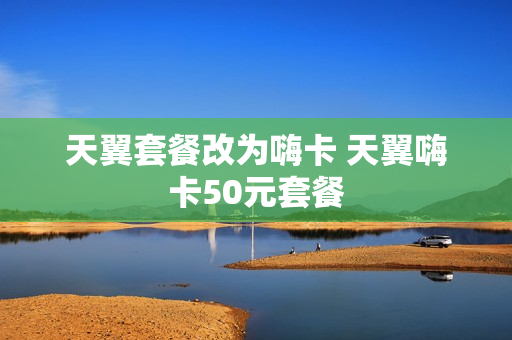 天翼套餐改为嗨卡 天翼嗨卡50元套餐