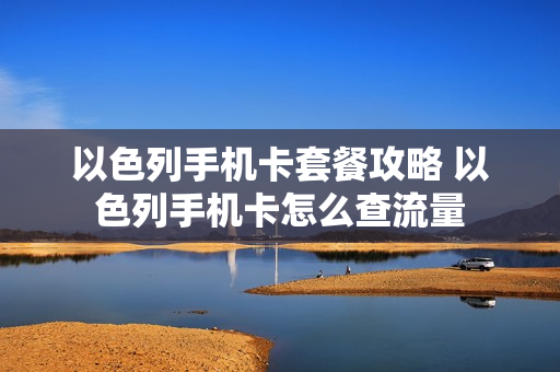 以色列手机卡套餐攻略 以色列手机卡怎么查流量