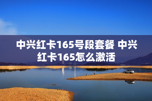 中兴红卡165号段套餐 中兴红卡165怎么激活