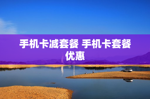 手机卡减套餐 手机卡套餐优惠