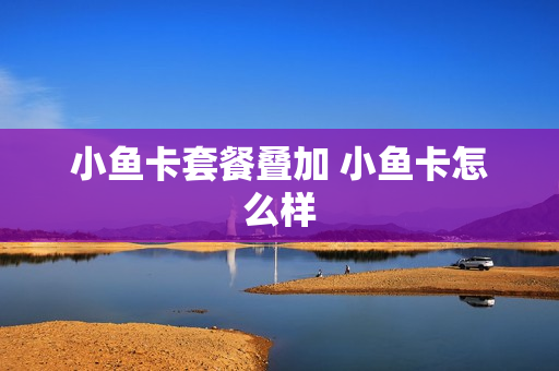 小鱼卡套餐叠加 小鱼卡怎么样