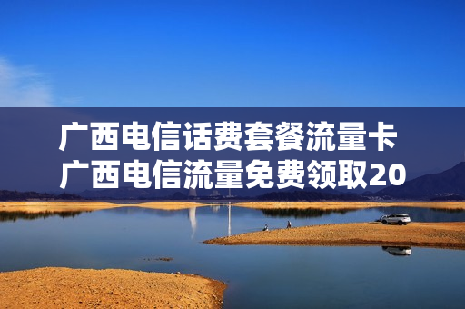广西电信话费套餐流量卡 广西电信流量免费领取2021