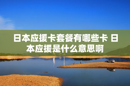 日本应援卡套餐有哪些卡 日本应援是什么意思啊