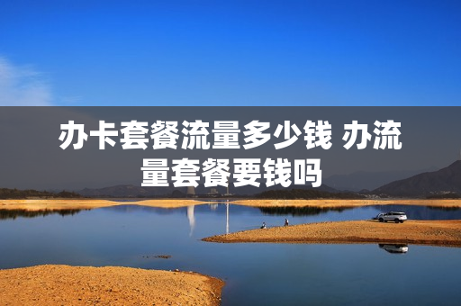 办卡套餐流量多少钱 办流量套餐要钱吗